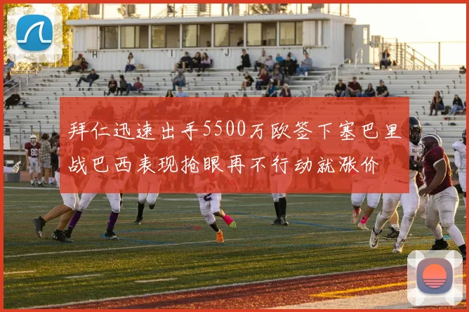 拜仁迅速出手5500万欧签下塞巴里战巴西表现抢眼再不行动就涨价