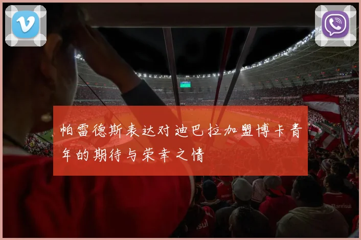 帕雷德斯表达对迪巴拉加盟博卡青年的期待与荣幸之情
