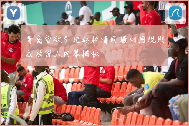 青岛曾欲引进赵柏清同曦利用规则成功留人内幕揭秘