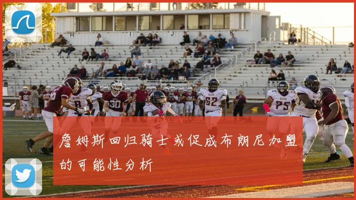 詹姆斯回归骑士或促成布朗尼加盟的可能性分析