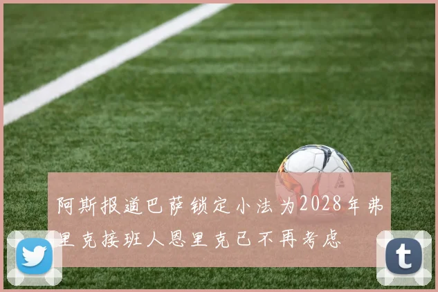 阿斯报道巴萨锁定小法为2028年弗里克接班人恩里克已不再考虑