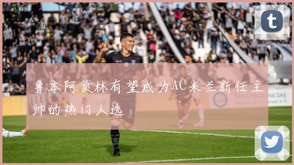 鲁本阿莫林有望成为AC米兰新任主帅的热门人选