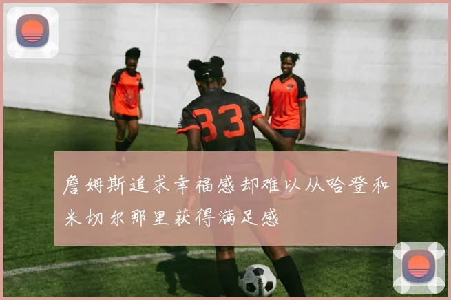 詹姆斯追求幸福感却难以从哈登和米切尔那里获得满足感