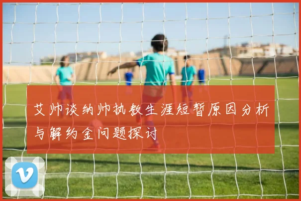 艾帅谈纳帅执教生涯短暂原因分析与解约金问题探讨